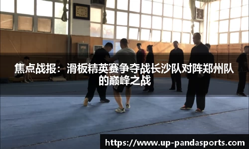 焦点战报:滑板精英赛争夺战长沙队对阵郑州队的巅峰之战