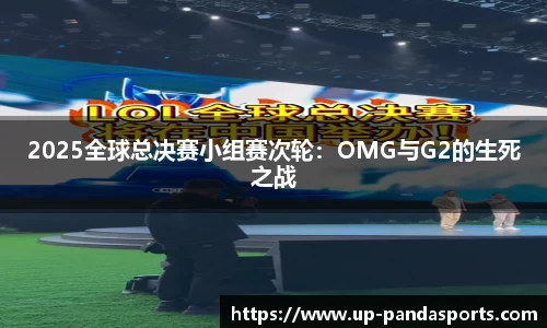 2025全球总决赛小组赛次轮:OMG与G2的生死之战