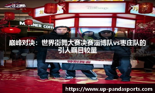 巅峰对决:世界街舞大赛决赛淄博队vs枣庄队的引人瞩目较量