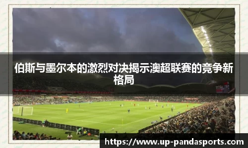 伯斯与墨尔本的激烈对决揭示澳超联赛的竞争新格局